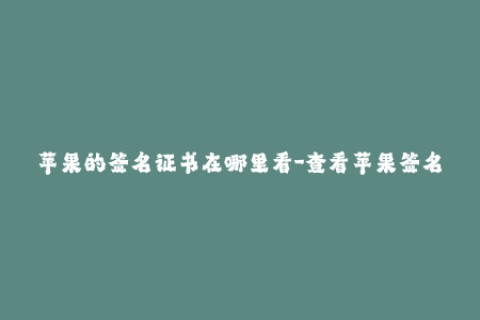 苹果的签名证书在哪里看-查看苹果签名证书的方法及步骤，一网打尽！