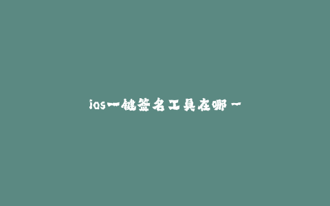 ios一键签名工具在哪--快速找到适合的iOS一键签名工具
