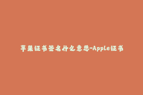 苹果证书签名什么意思-Apple证书签名的含义，简单讲解