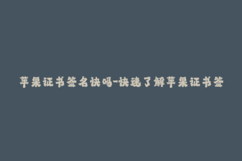 苹果证书签名快吗-快速了解苹果证书签名：速度如何？