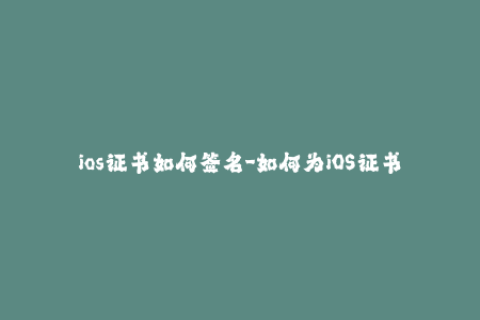 ios证书如何签名-如何为iOS证书进行签名？- iOS签名教程