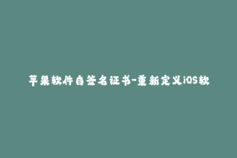 苹果软件自签名证书-重新定义iOS软件签名：自己动手创建苹果软件证书
