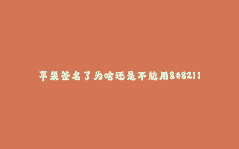 苹果签名了为啥还是不能用--为何苹果签名无效?探秘苹果签名机制的失效问题