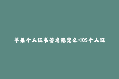 苹果个人证书签名稳定么-iOS个人证书签名是否稳定？——iOS签名行业编辑