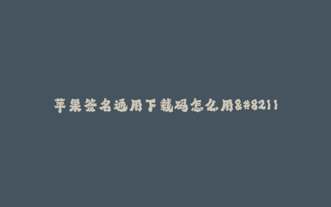 苹果签名通用下载码怎么用--苹果签名通用下载码的使用方法