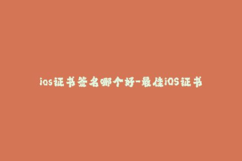 ios证书签名哪个好-最佳iOS证书签名选择指南