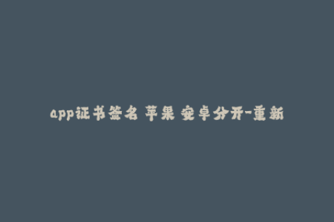 app证书签名 苹果 安卓分开-重新定义：iOS和Android应用安全证书签名，分别如何操作？