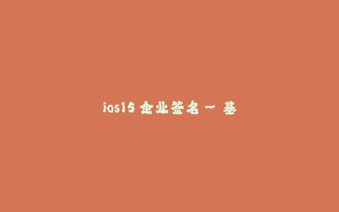 ios15 企业签名--基于iOS15系统的企业签名解析