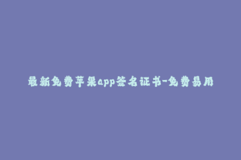 最新免费苹果app签名证书-免费易用！最新的苹果App签名证书解决方案