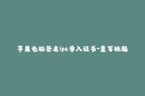苹果电脑签名ipa导入证书-重写标题：如何在苹果电脑上签名IPA并成功导入证书