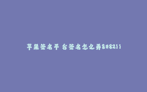 苹果签名平 台签名怎么弄--苹果签名平台签名教程
