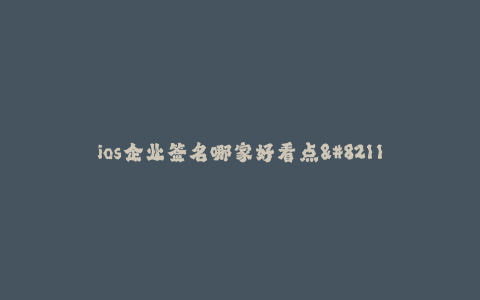 ios企业签名哪家好看点--寻找最佳的ios企业签名服务