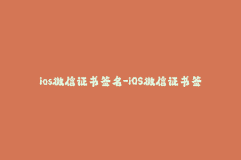 ios微信证书签名-iOS微信证书签名教程，全面详解签名方法