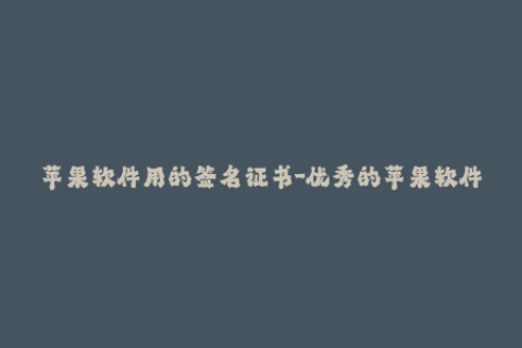 苹果软件用的签名证书-优秀的苹果软件签名证书选择技巧，50字以内。