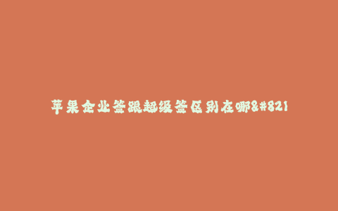 苹果企业签跟超级签区别在哪--苹果企业签与超级签区别