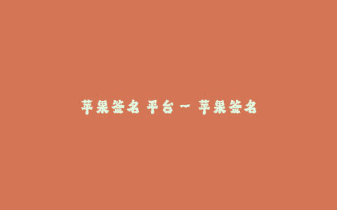 苹果签名 平台--苹果签名平台的使用及优势