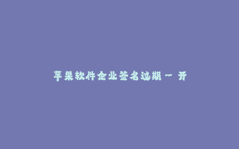 苹果软件企业签名过期–开发者须知：应对苹果软件企业签名过期风险的解决办法
