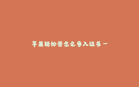 苹果轻松签怎么导入证书--苹果轻松签方法详解:如何导入证书