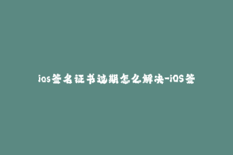 ios签名证书过期怎么解决-iOS签名证书过期解决方法，简单易懂！