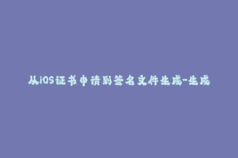 从iOS证书申请到签名文件生成-生成iOS签名文件：从证书申请到生成完整流程