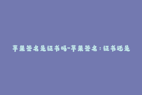 苹果签名是证书吗-苹果签名：证书还是授权？