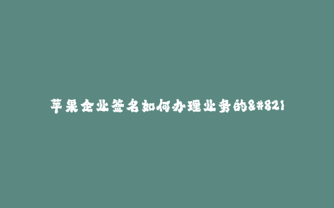 苹果企业签名如何办理业务的--处理苹果企业签名业务的步骤与方法