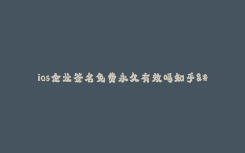 ios企业签名免费永久有效吗知乎--ios企业签名:知乎上是否有关于免费永久有效的解答?