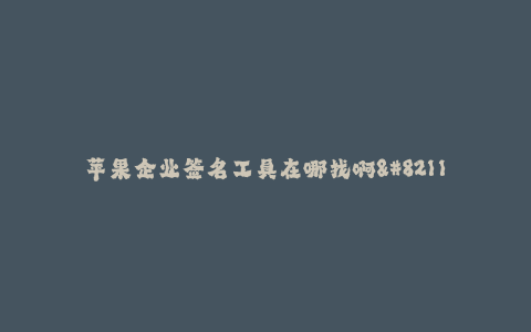苹果企业签名工具在哪找啊--如何寻找苹果企业签名工具