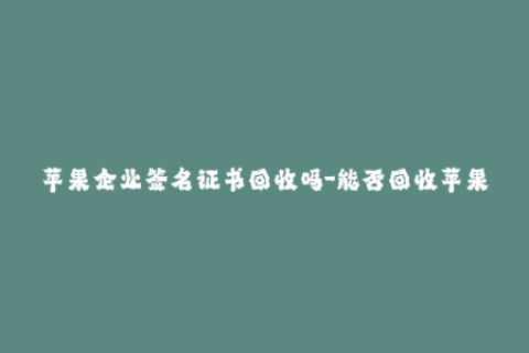 苹果企业签名证书回收吗-能否回收苹果企业签名证书？最新解析！不超过50个字，无特殊符号