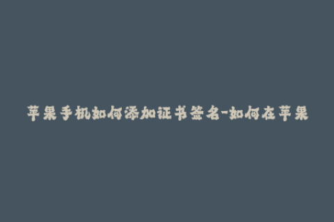 苹果手机如何添加证书签名-如何在苹果手机上新增一个证书签名