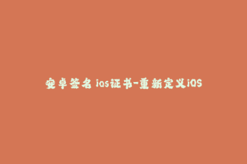 安卓签名 ios证书-重新定义iOS签名流程，确保安全性