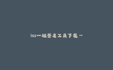 ios一键签名工具下载--一键签名神器——iOS一键签名工具下载