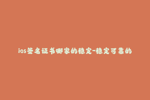 ios签名证书哪家的稳定-稳定可靠的iOS签名证书推荐