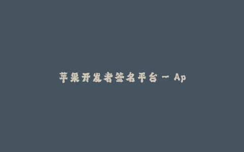 苹果开发者签名平台--Apple Developer Signature Platform