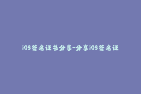 iOS签名证书分享-分享iOS签名证书，保障您的应用安全
