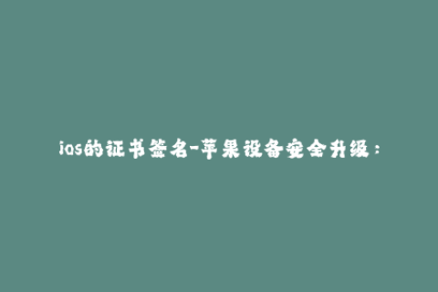 ios的证书签名-苹果设备安全升级：深入了解iOS证书签名