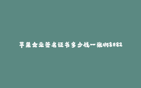 苹果企业签名证书多少钱一张啊--苹果企业签名证书价格及相关信息