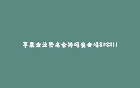 苹果企业签名会掉吗安全吗--苹果企业签名会被破解吗?安全性如何?