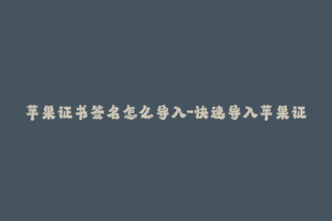 苹果证书签名怎么导入-快速导入苹果证书签名，一分钟完成