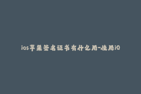ios苹果签名证书有什么用-使用iOS苹果签名证书的意义