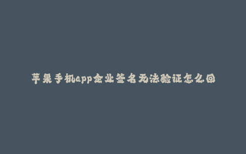 苹果手机app企业签名无法验证怎么回事--苹果手机APP企业签名失效问题探究