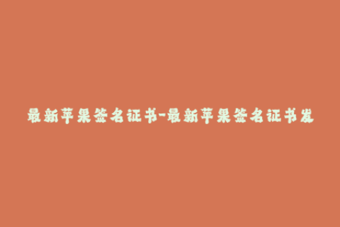 最新苹果签名证书-最新苹果签名证书发布，iOS应用再也不用担心闪退问题！