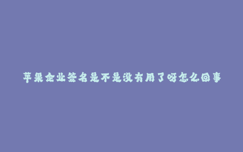 苹果企业签名是不是没有用了呀怎么回事--苹果相关签名措施失去效力了吗?