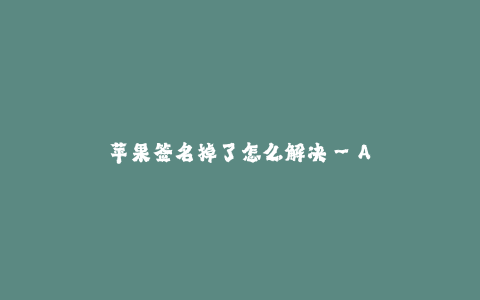 苹果签名掉了怎么解决--Apple设备出现签名失效问题如何解决