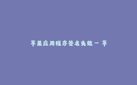 苹果应用程序签名失败--苹果应用程序签名失败的原因及解决方法
