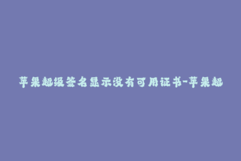 苹果超级签名显示没有可用证书-苹果超级签名证书不可用问题解决方案