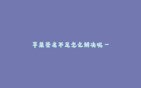 苹果签名不足怎么解决呢--苹果设备签名不足问题解决方法