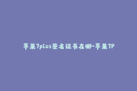 苹果7plus签名证书在哪-苹果7P签名证书获取攻略