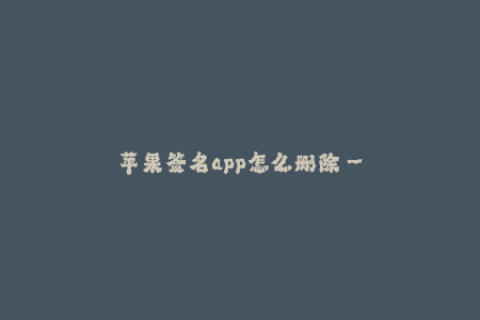 苹果签名app怎么删除--苹果设备如何删除已签名的App