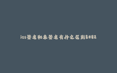 ios签名和未签名有什么区别-- iOS签名和未签名的差异